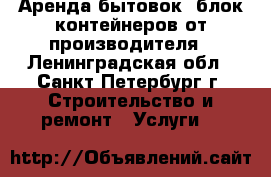 Аренда бытовок, блок-контейнеров от производителя - Ленинградская обл., Санкт-Петербург г. Строительство и ремонт » Услуги   
